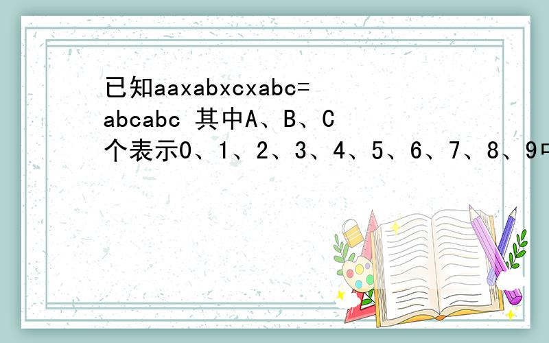 已知aaxabxcxabc=abcabc 其中A、B、C个表示0、1、2、3、4、5、6、7、8、9中的一个数字,请问三