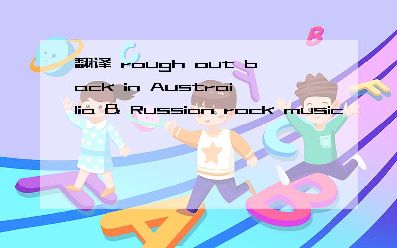 翻译 rough out back in Austrailia & Russian rock music