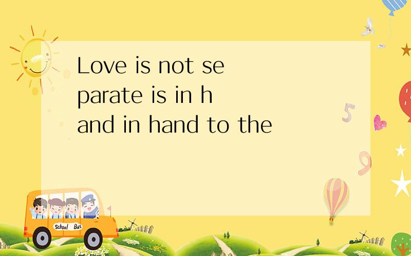 Love is not separate is in hand in hand to the