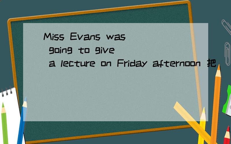 Miss Evans was going to give a lecture on Friday afternoon 把