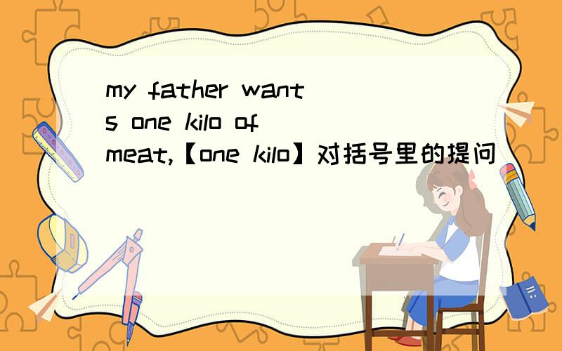 my father wants one kilo of meat,【one kilo】对括号里的提问