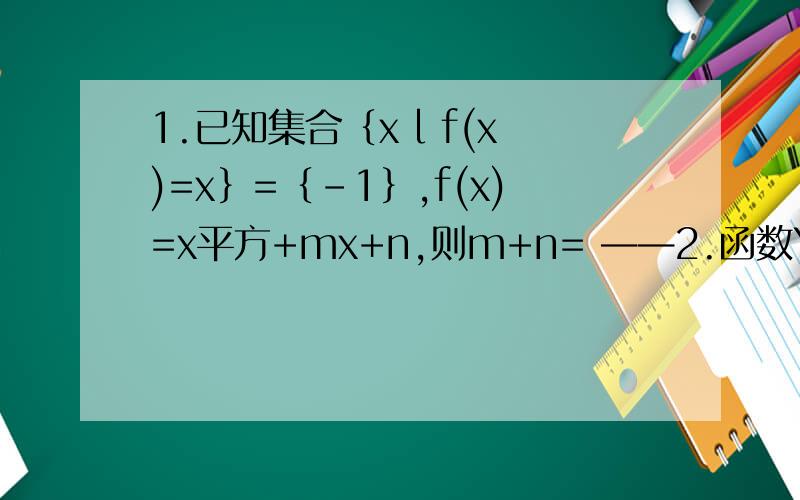 1.已知集合｛x l f(x)=x｝=｛-1｝,f(x)=x平方+mx+n,则m+n= ——2.函数Y=1-1/x-1的