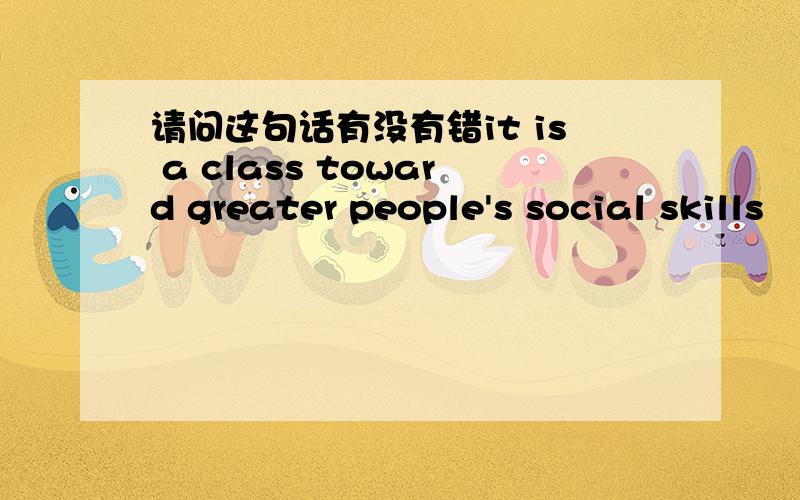 请问这句话有没有错it is a class toward greater people's social skills