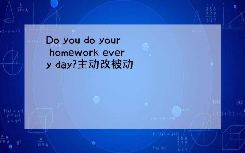 Do you do your homework every day?主动改被动