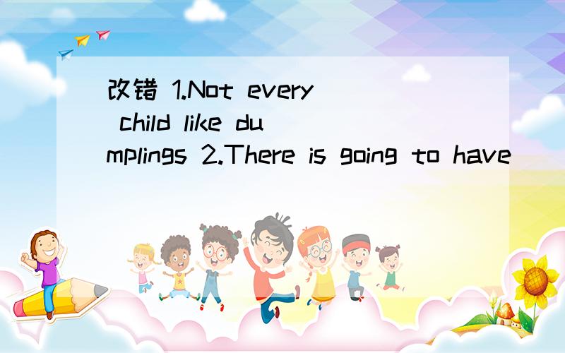 改错 1.Not every child like dumplings 2.There is going to have