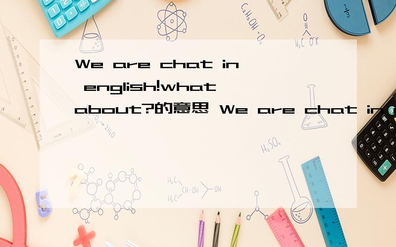 We are chat in english!what about?的意思 We are chat in english