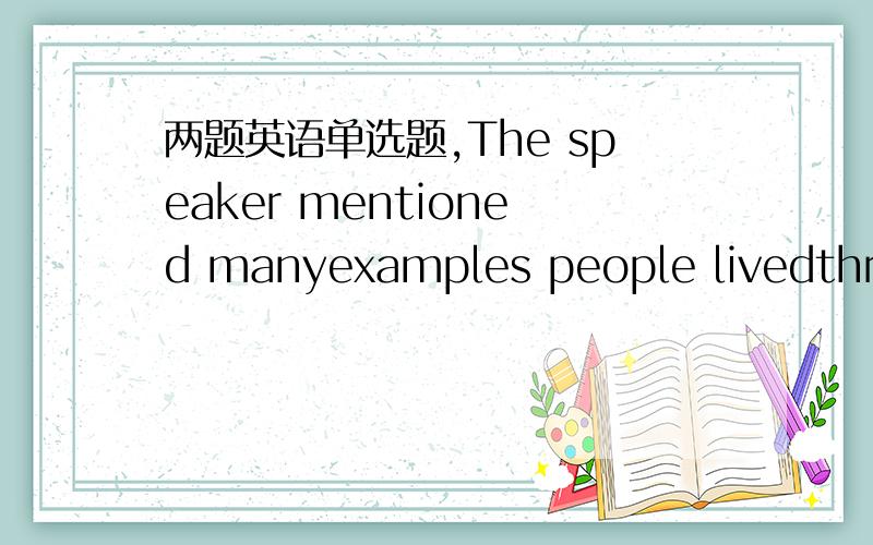 两题英语单选题,The speaker mentioned manyexamples people livedthrou