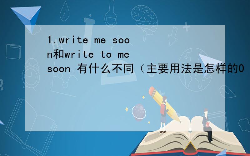 1.write me soon和write to me soon 有什么不同（主要用法是怎样的0