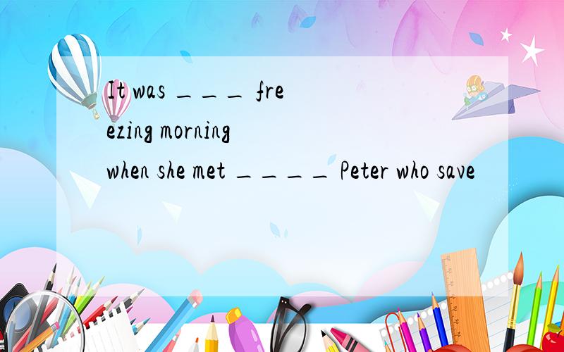 It was ___ freezing morning when she met ____ Peter who save