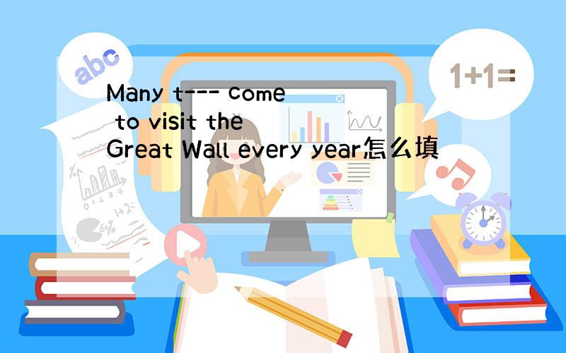 Many t--- come to visit the Great Wall every year怎么填