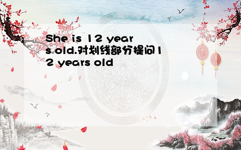 She is 12 years old.对划线部分提问12 years old