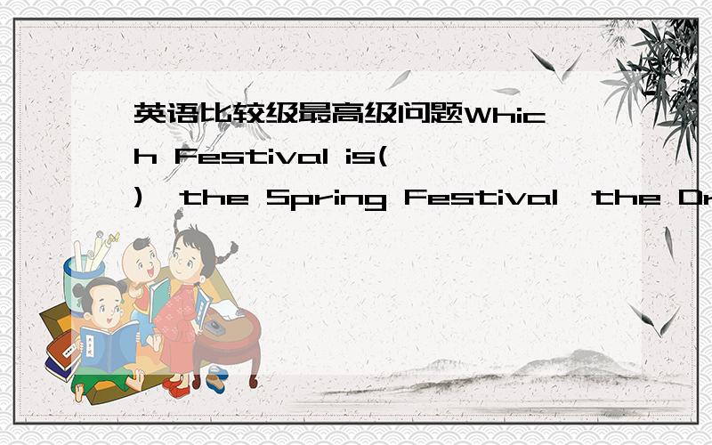 英语比较级最高级问题Which Festival is(),the Spring Festival,the Dragon