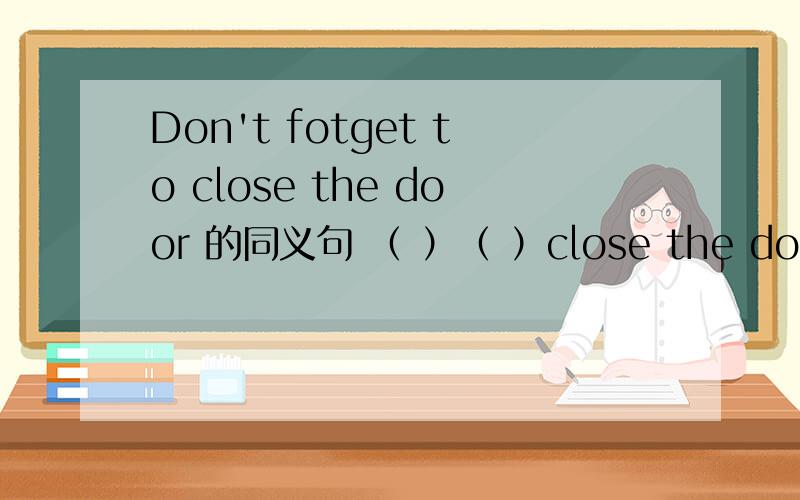 Don't fotget to close the door 的同义句 （ ）（ ）close the door