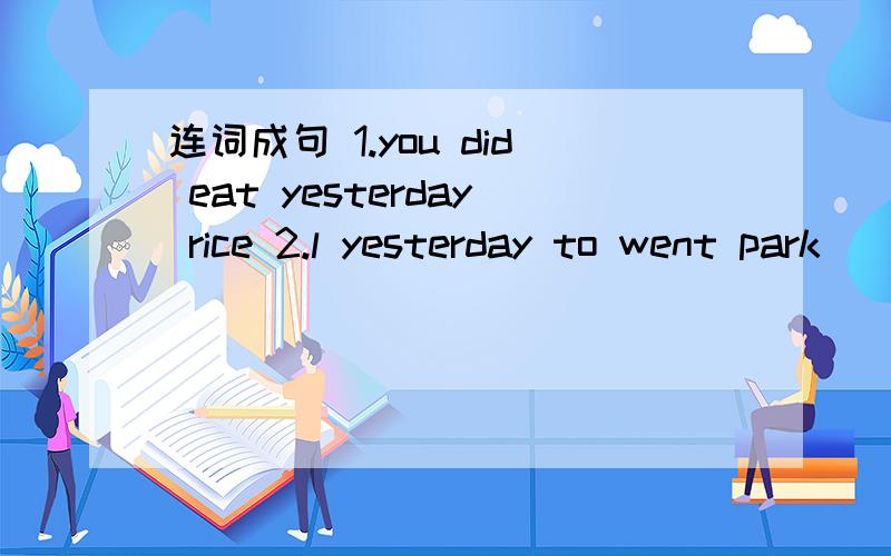 连词成句 1.you did eat yesterday rice 2.l yesterday to went park