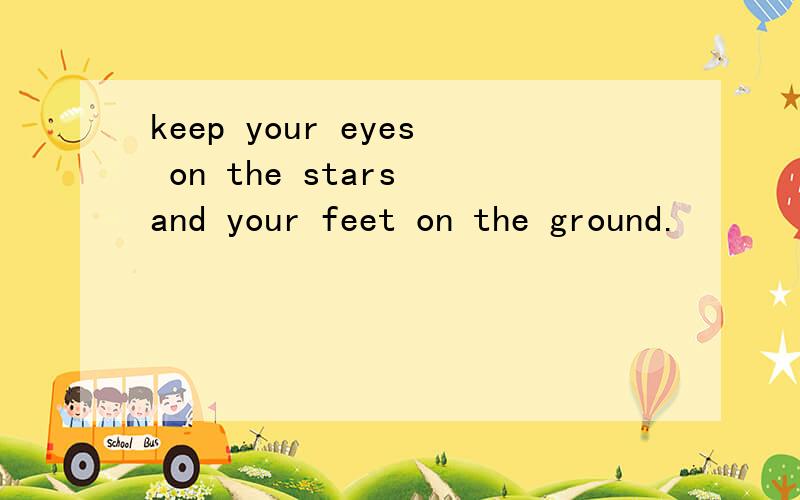 keep your eyes on the stars and your feet on the ground.
