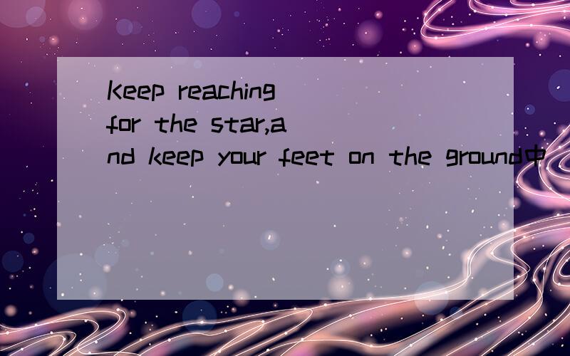 Keep reaching for the star,and keep your feet on the ground中