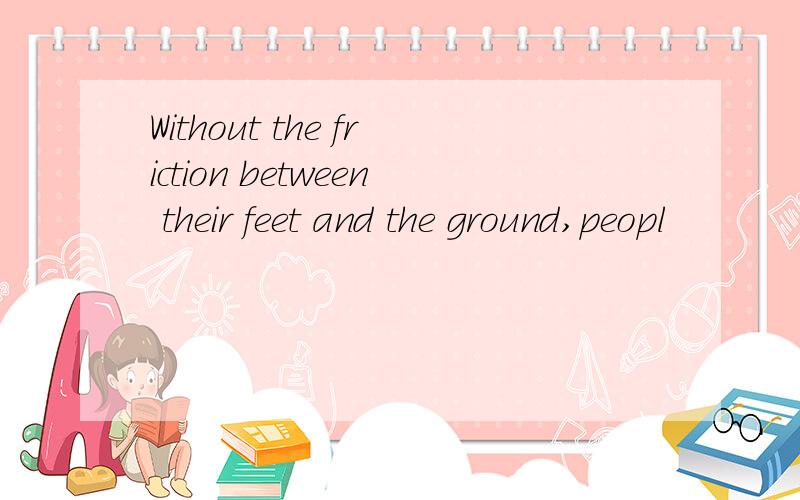 Without the friction between their feet and the ground,peopl