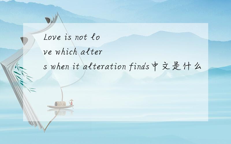 Love is not love which alters when it alteration finds中文是什么