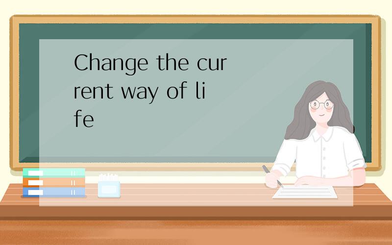 Change the current way of life