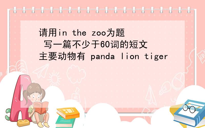 请用in the zoo为题 写一篇不少于60词的短文 主要动物有 panda lion tiger