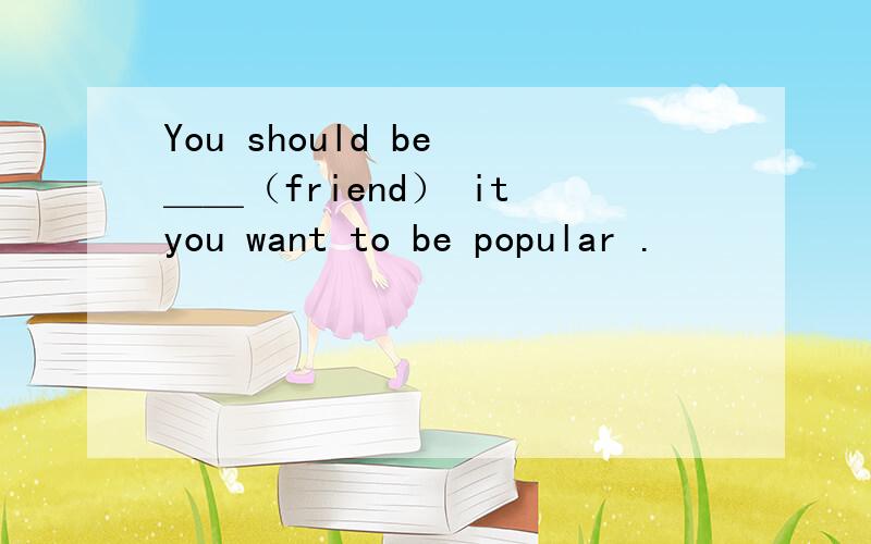 You should be ＿＿（friend） it you want to be popular .