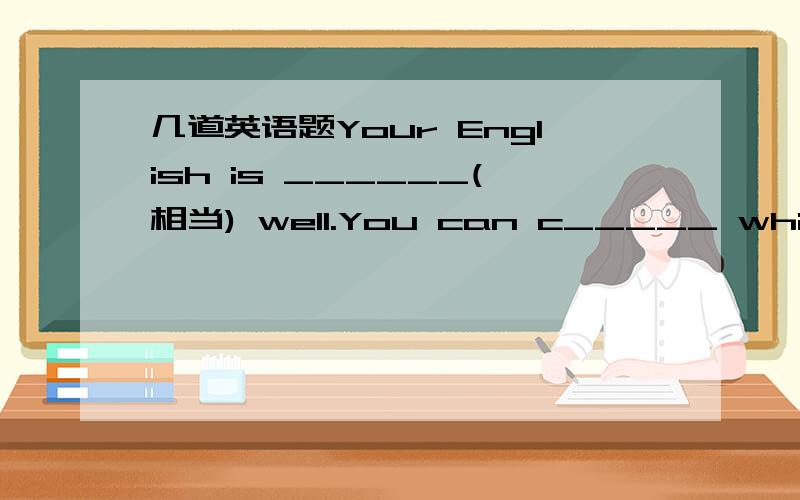 几道英语题Your English is ______(相当) well.You can c_____ which yo