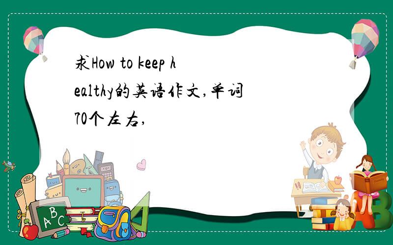 求How to keep healthy的英语作文,单词70个左右,