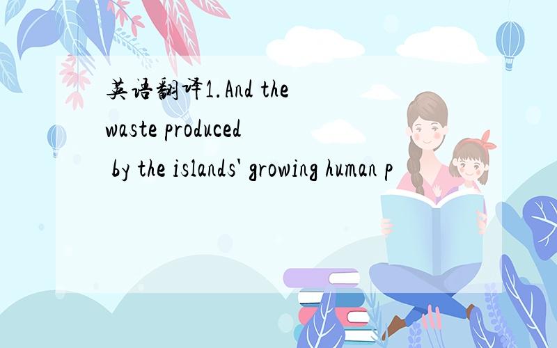 英语翻译1.And the waste produced by the islands' growing human p