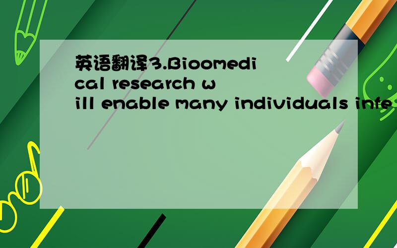英语翻译3.Bioomedical research will enable many individuals infe