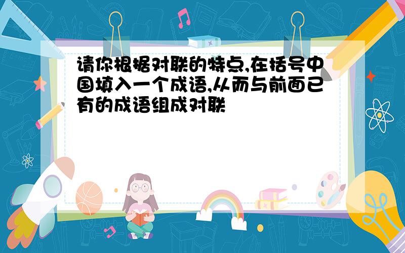 请你根据对联的特点,在括号中国填入一个成语,从而与前面已有的成语组成对联