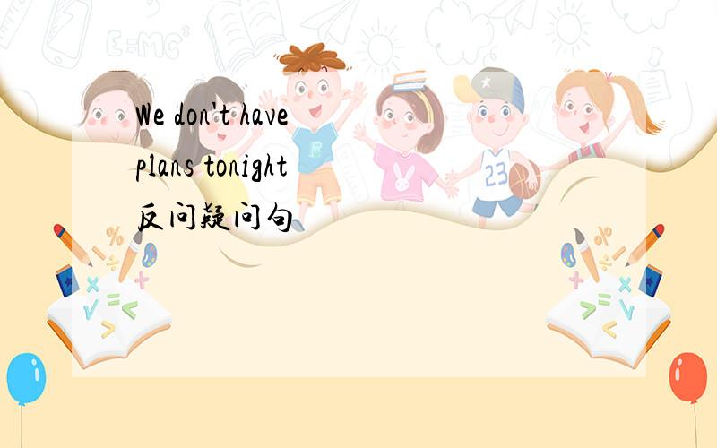 We don't have plans tonight 反问疑问句
