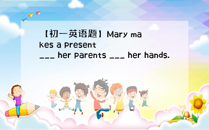 【初一英语题】Mary makes a present ___ her parents ___ her hands.