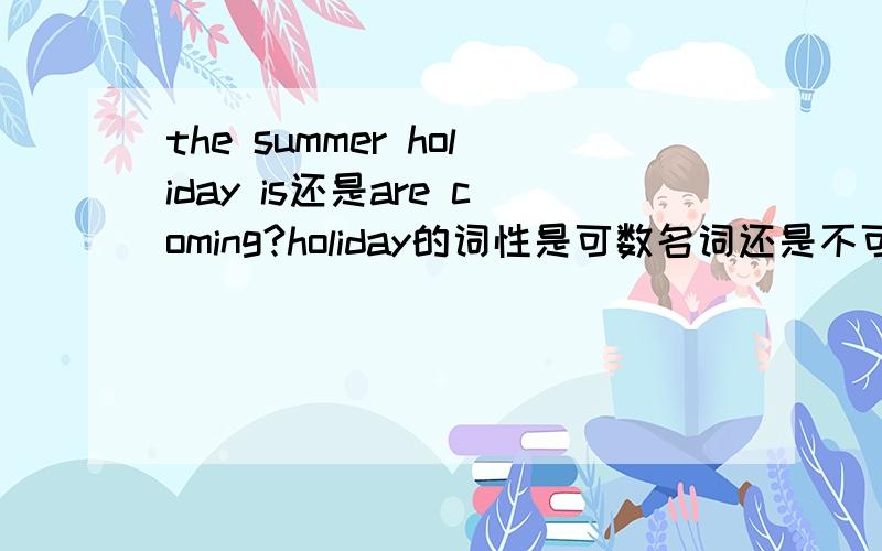 the summer holiday is还是are coming?holiday的词性是可数名词还是不可数?