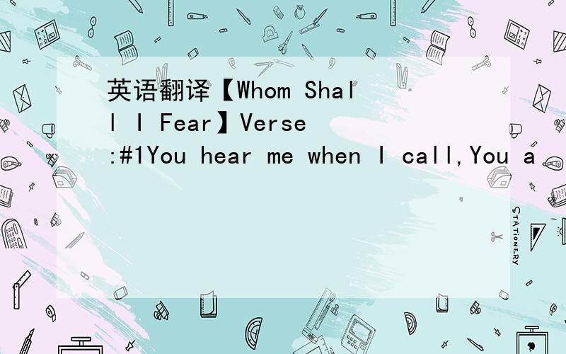 英语翻译【Whom Shall I Fear】Verse:#1You hear me when I call,You a