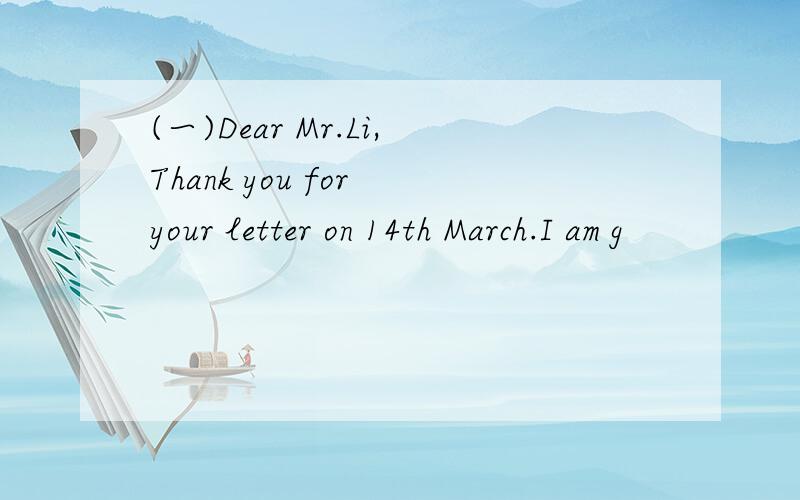 (一)Dear Mr.Li,Thank you for your letter on 14th March.I am g