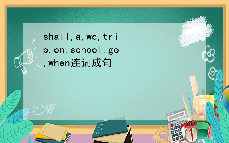 shall,a,we,trip,on,school,go,when连词成句