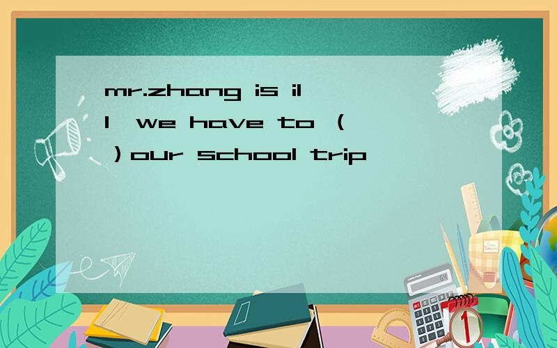 mr.zhang is ill,we have to （）our school trip