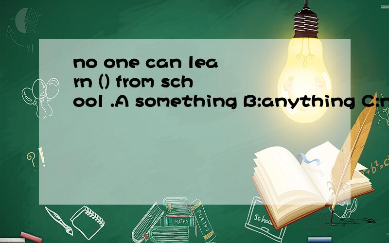 no one can learn () from school .A something B:anything C:no
