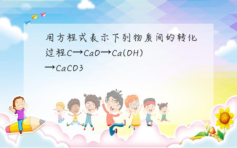 用方程式表示下列物质间的转化过程C→CaO→Ca(OH)→CaCO3