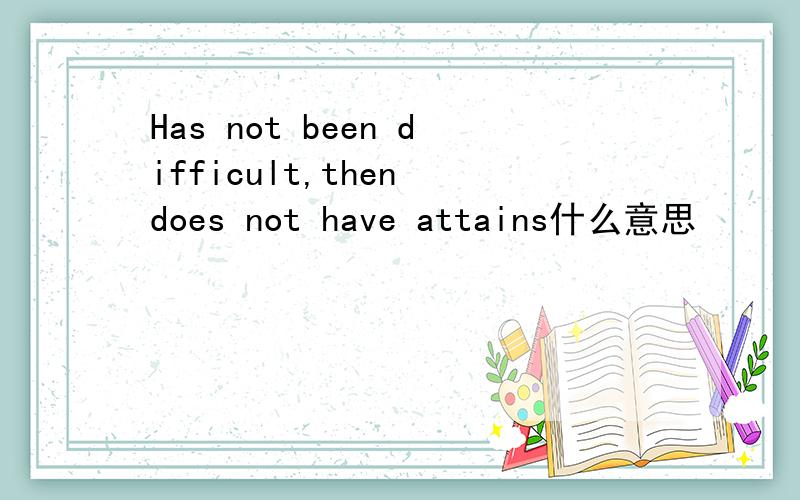 Has not been difficult,then does not have attains什么意思