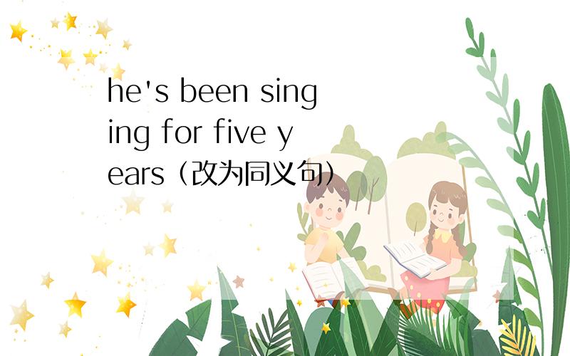 he's been singing for five years（改为同义句）
