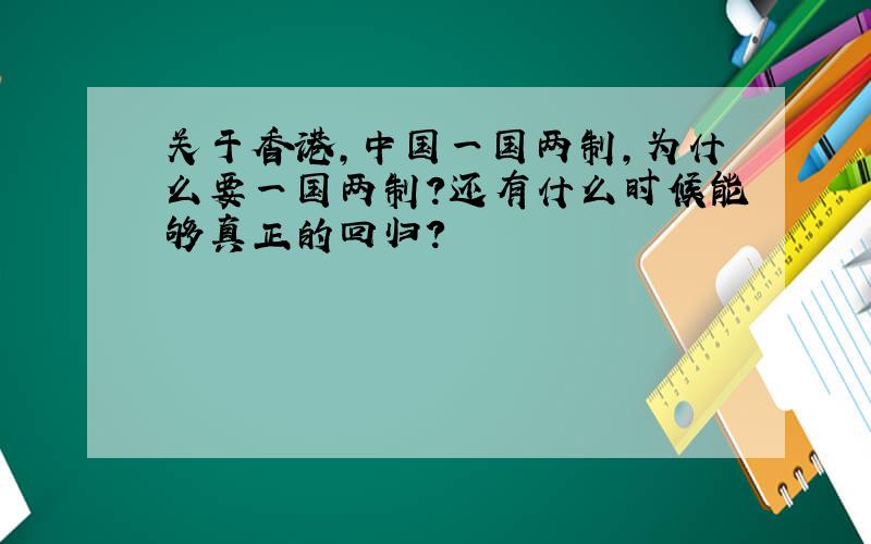 关于香港,中国一国两制,为什么要一国两制?还有什么时候能够真正的回归?