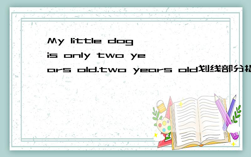 My little dog is only two years old.two years old划线部分提问