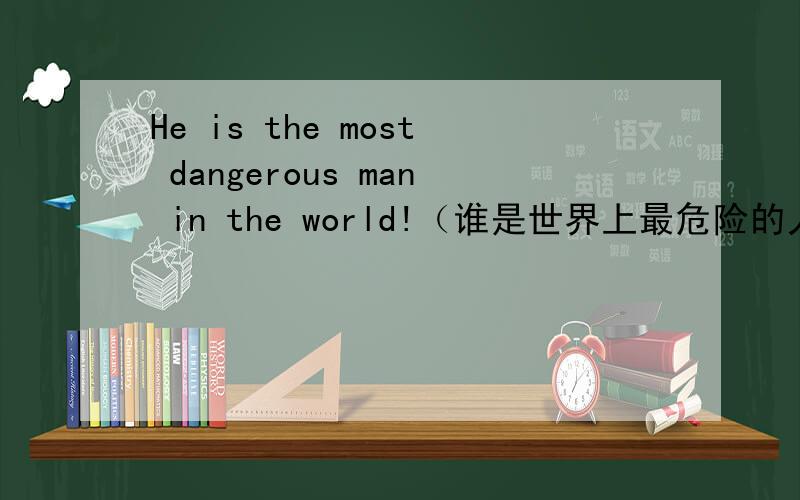 He is the most dangerous man in the world!（谁是世界上最危险的人?）