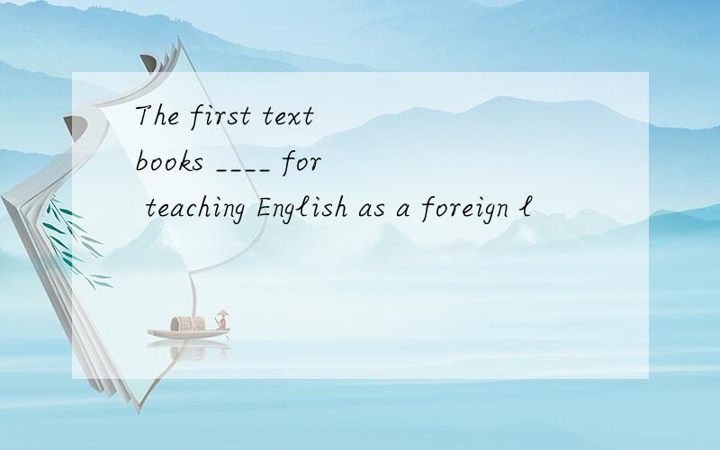 The first textbooks ____ for teaching English as a foreign l