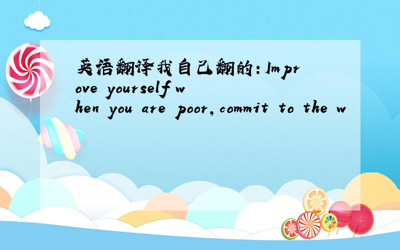 英语翻译我自己翻的：Improve yourself when you are poor,commit to the w