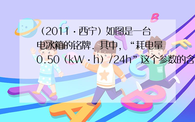 （2011•西宁）如图是一台电冰箱的铭牌．其中，“耗电量0.50（kW•h）/24h”这个参数的含义是：该冰箱正常使用2