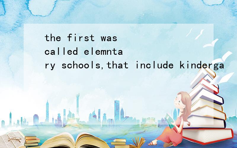 the first was called elemntary schools,that include kinderga