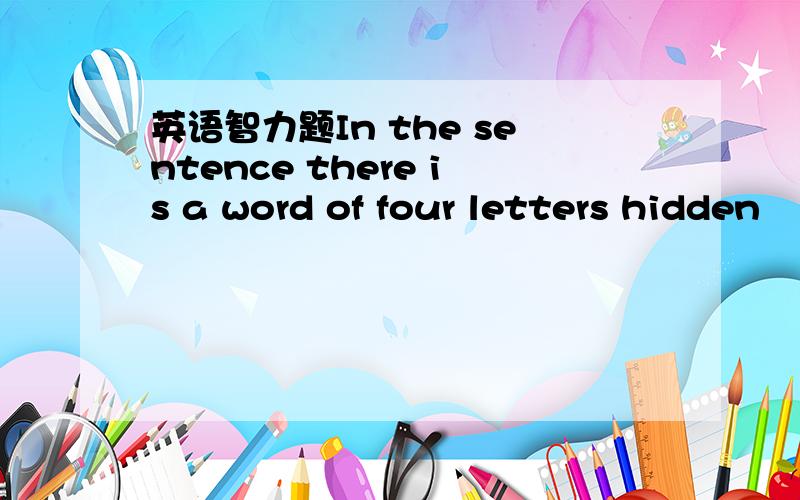 英语智力题In the sentence there is a word of four letters hidden
