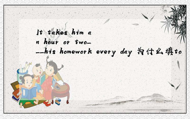It takes him an hour or two___his homework every day 为什么填to